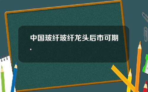 中国玻纤玻纤龙头后市可期.