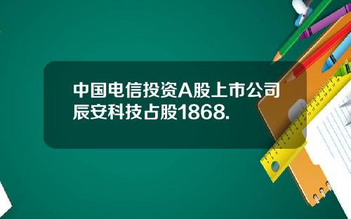 中国电信投资A股上市公司辰安科技占股1868.