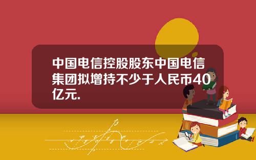 中国电信控股股东中国电信集团拟增持不少于人民币40亿元.