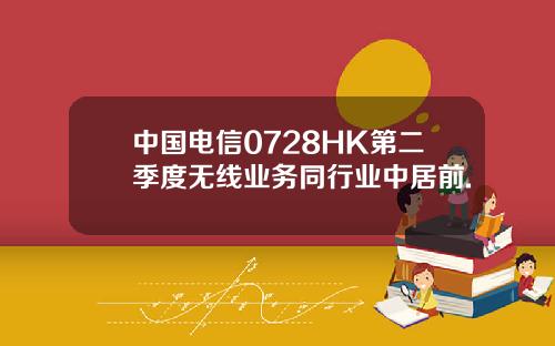 中国电信0728HK第二季度无线业务同行业中居前.