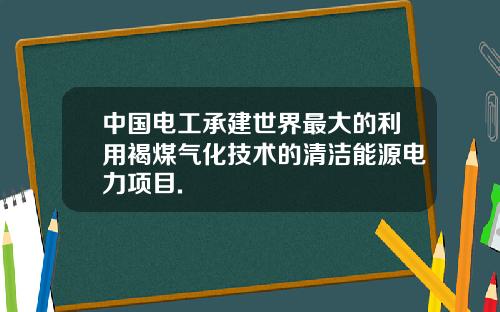 中国电工承建世界最大的利用褐煤气化技术的清洁能源电力项目.