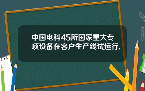 中国电科45所国家重大专项设备在客户生产线试运行.