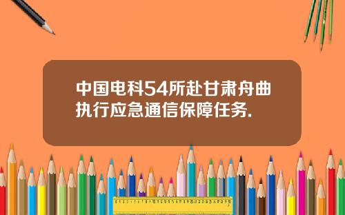 中国电科54所赴甘肃舟曲执行应急通信保障任务.