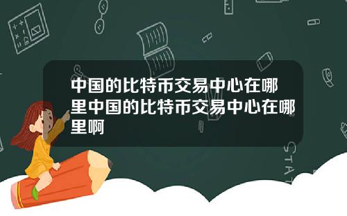 中国的比特币交易中心在哪里中国的比特币交易中心在哪里啊