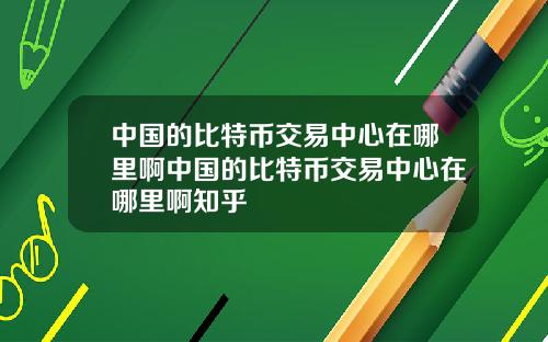 中国的比特币交易中心在哪里啊中国的比特币交易中心在哪里啊知乎