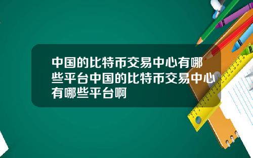 中国的比特币交易中心有哪些平台中国的比特币交易中心有哪些平台啊