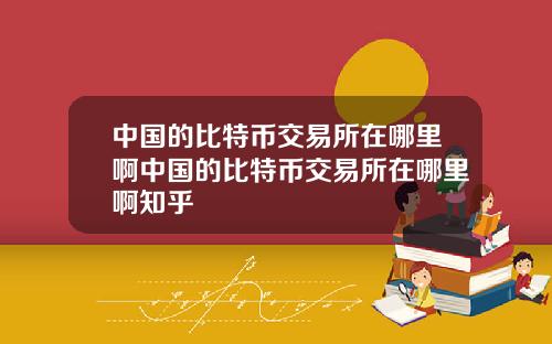 中国的比特币交易所在哪里啊中国的比特币交易所在哪里啊知乎