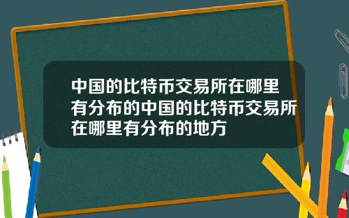 中国的比特币交易所在哪里有分布的中国的比特币交易所在哪里有分布的地方