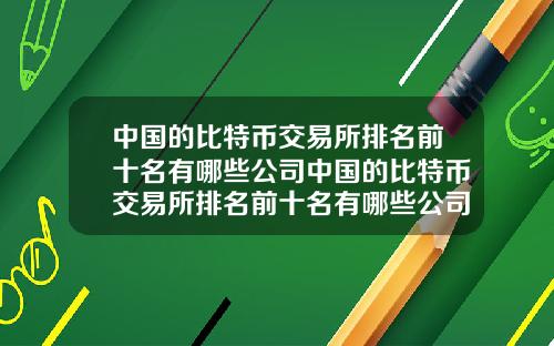 中国的比特币交易所排名前十名有哪些公司中国的比特币交易所排名前十名有哪些公司上市