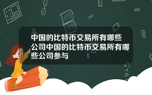 中国的比特币交易所有哪些公司中国的比特币交易所有哪些公司参与