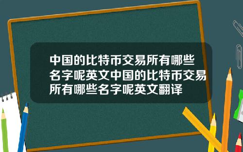 中国的比特币交易所有哪些名字呢英文中国的比特币交易所有哪些名字呢英文翻译