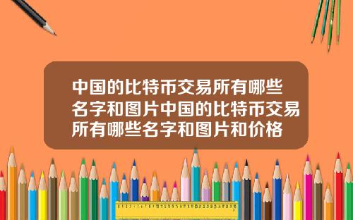 中国的比特币交易所有哪些名字和图片中国的比特币交易所有哪些名字和图片和价格