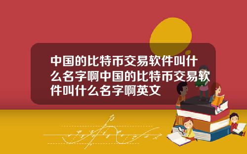 中国的比特币交易软件叫什么名字啊中国的比特币交易软件叫什么名字啊英文