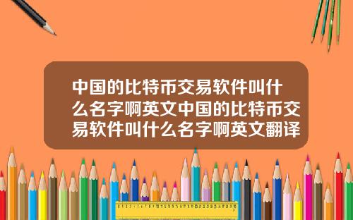 中国的比特币交易软件叫什么名字啊英文中国的比特币交易软件叫什么名字啊英文翻译