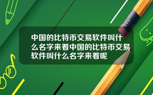 中国的比特币交易软件叫什么名字来着中国的比特币交易软件叫什么名字来着呢