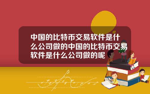 中国的比特币交易软件是什么公司做的中国的比特币交易软件是什么公司做的呢