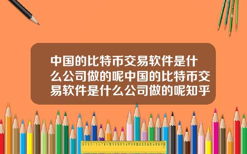 中国的比特币交易软件是什么公司做的呢中国的比特币交易软件是什么公司做的呢知乎