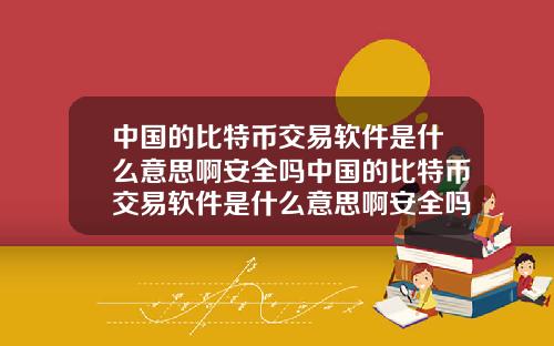 中国的比特币交易软件是什么意思啊安全吗中国的比特币交易软件是什么意思啊安全吗知乎