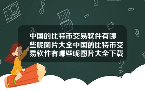 中国的比特币交易软件有哪些呢图片大全中国的比特币交易软件有哪些呢图片大全下载