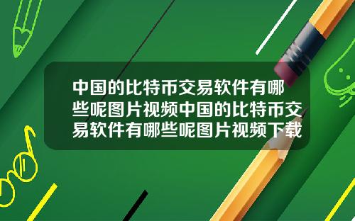 中国的比特币交易软件有哪些呢图片视频中国的比特币交易软件有哪些呢图片视频下载