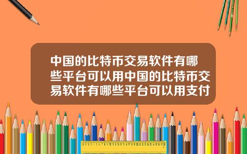 中国的比特币交易软件有哪些平台可以用中国的比特币交易软件有哪些平台可以用支付宝