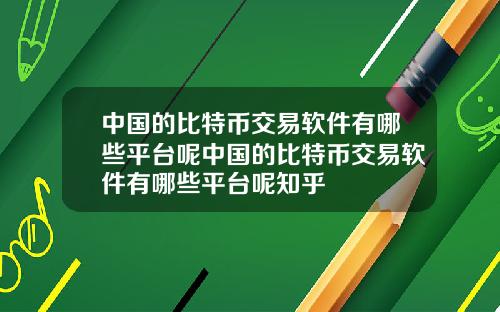 中国的比特币交易软件有哪些平台呢中国的比特币交易软件有哪些平台呢知乎