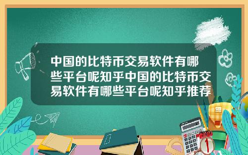 中国的比特币交易软件有哪些平台呢知乎中国的比特币交易软件有哪些平台呢知乎推荐