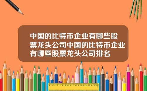 中国的比特币企业有哪些股票龙头公司中国的比特币企业有哪些股票龙头公司排名