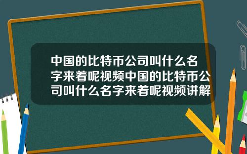 中国的比特币公司叫什么名字来着呢视频中国的比特币公司叫什么名字来着呢视频讲解