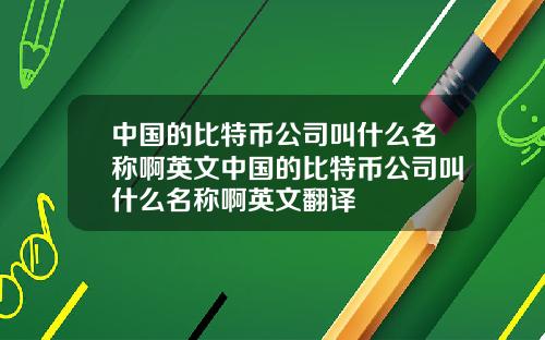 中国的比特币公司叫什么名称啊英文中国的比特币公司叫什么名称啊英文翻译