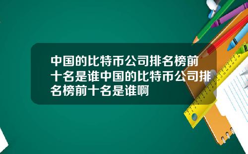 中国的比特币公司排名榜前十名是谁中国的比特币公司排名榜前十名是谁啊