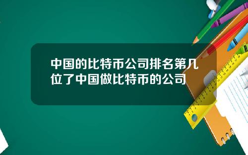 中国的比特币公司排名第几位了中国做比特币的公司
