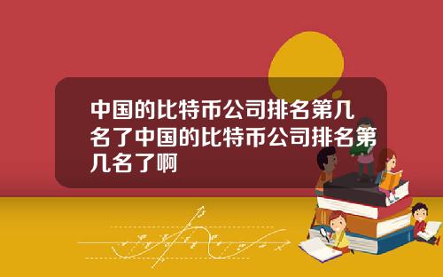 中国的比特币公司排名第几名了中国的比特币公司排名第几名了啊