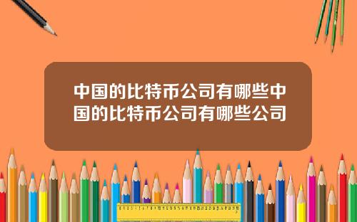 中国的比特币公司有哪些中国的比特币公司有哪些公司