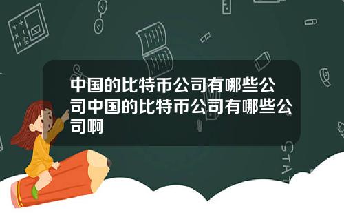 中国的比特币公司有哪些公司中国的比特币公司有哪些公司啊