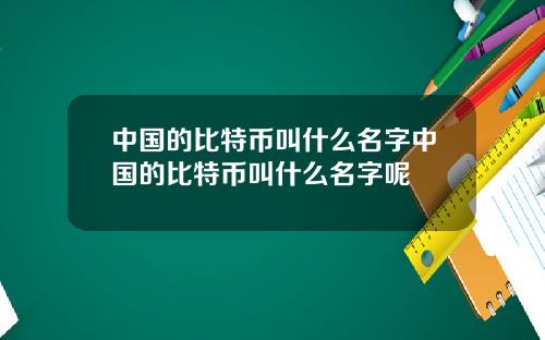 中国的比特币叫什么名字中国的比特币叫什么名字呢