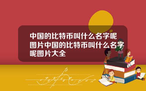中国的比特币叫什么名字呢图片中国的比特币叫什么名字呢图片大全