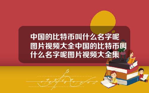 中国的比特币叫什么名字呢图片视频大全中国的比特币叫什么名字呢图片视频大全集