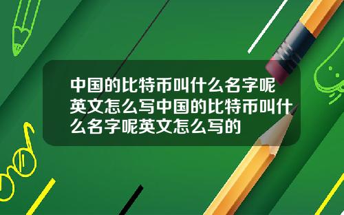 中国的比特币叫什么名字呢英文怎么写中国的比特币叫什么名字呢英文怎么写的