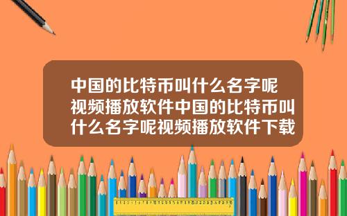 中国的比特币叫什么名字呢视频播放软件中国的比特币叫什么名字呢视频播放软件下载