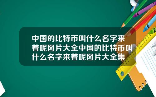 中国的比特币叫什么名字来着呢图片大全中国的比特币叫什么名字来着呢图片大全集