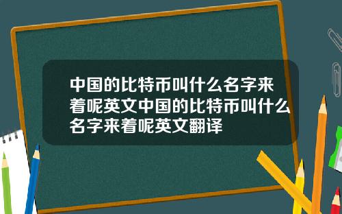 中国的比特币叫什么名字来着呢英文中国的比特币叫什么名字来着呢英文翻译
