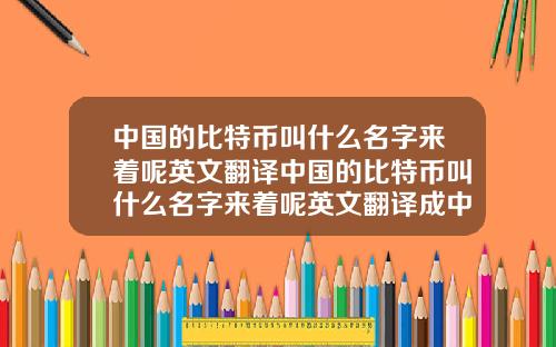 中国的比特币叫什么名字来着呢英文翻译中国的比特币叫什么名字来着呢英文翻译成中文