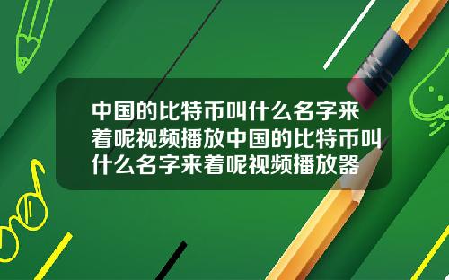 中国的比特币叫什么名字来着呢视频播放中国的比特币叫什么名字来着呢视频播放器
