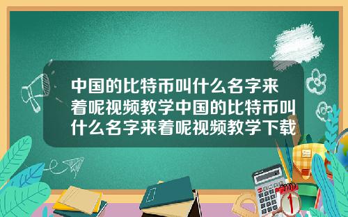中国的比特币叫什么名字来着呢视频教学中国的比特币叫什么名字来着呢视频教学下载