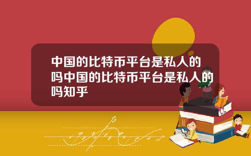 中国的比特币平台是私人的吗中国的比特币平台是私人的吗知乎