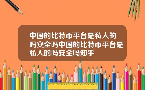中国的比特币平台是私人的吗安全吗中国的比特币平台是私人的吗安全吗知乎