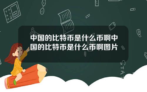 中国的比特币是什么币啊中国的比特币是什么币啊图片