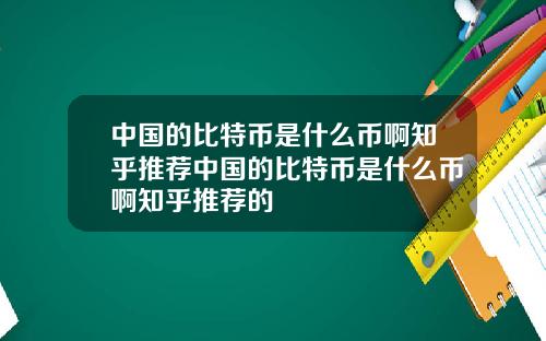 中国的比特币是什么币啊知乎推荐中国的比特币是什么币啊知乎推荐的