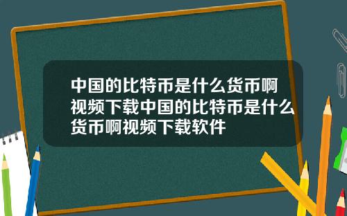 中国的比特币是什么货币啊视频下载中国的比特币是什么货币啊视频下载软件